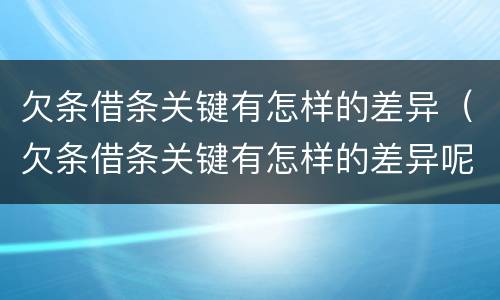 欠条借条关键有怎样的差异（欠条借条关键有怎样的差异呢）