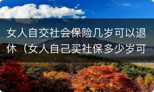 女人自交社会保险几岁可以退休（女人自己买社保多少岁可以领钱）