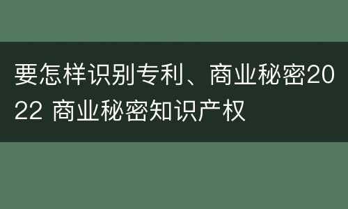 要怎样识别专利、商业秘密2022 商业秘密知识产权