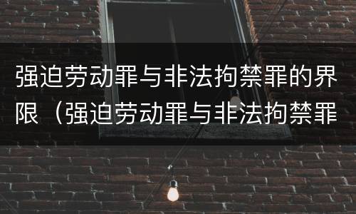 强迫劳动罪与非法拘禁罪的界限（强迫劳动罪与非法拘禁罪的界限是）