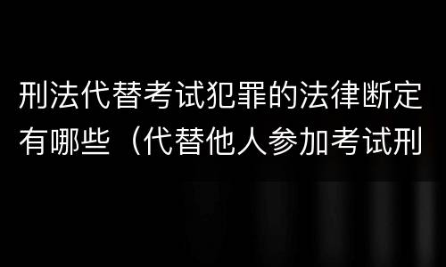 刑法代替考试犯罪的法律断定有哪些（代替他人参加考试刑法）