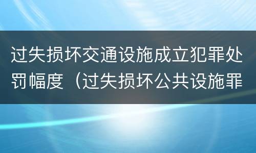 过失损坏交通设施成立犯罪处罚幅度（过失损坏公共设施罪）