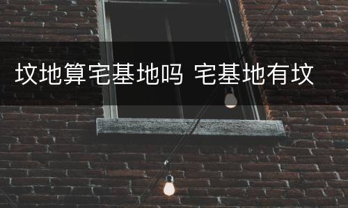 坟地算宅基地吗 宅基地有坟