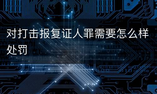 对打击报复证人罪需要怎么样处罚