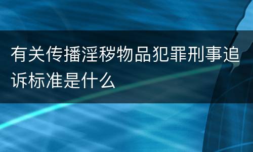 有关传播淫秽物品犯罪刑事追诉标准是什么