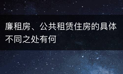 廉租房、公共租赁住房的具体不同之处有何