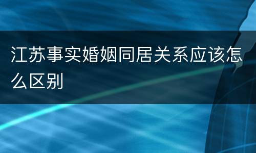 江苏事实婚姻同居关系应该怎么区别