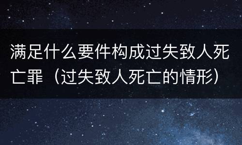满足什么要件构成过失致人死亡罪（过失致人死亡的情形）