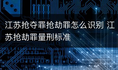 江苏抢夺罪抢劫罪怎么识别 江苏抢劫罪量刑标准