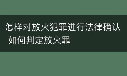 怎样对放火犯罪进行法律确认 如何判定放火罪