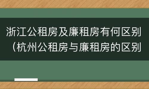 浙江公租房及廉租房有何区别（杭州公租房与廉租房的区别）