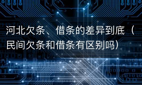 河北欠条、借条的差异到底（民间欠条和借条有区别吗）