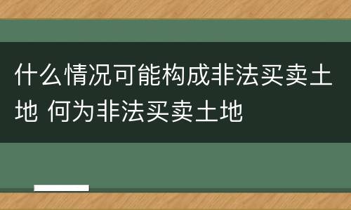 什么情况可能构成非法买卖土地 何为非法买卖土地