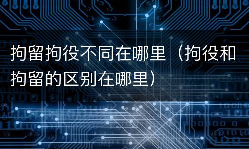拘留拘役不同在哪里（拘役和拘留的区别在哪里）
