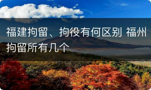 福建拘留、拘役有何区别 福州拘留所有几个