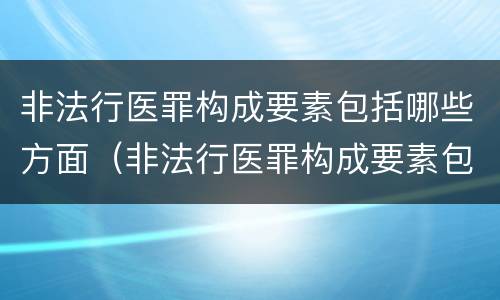 非法行医罪构成要素包括哪些方面（非法行医罪构成要素包括哪些方面内容）