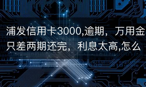 浦发信用卡3000,逾期，万用金只差两期还完，利息太高,怎么处理好