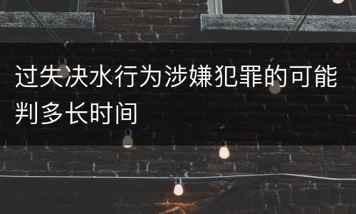 过失决水行为涉嫌犯罪的可能判多长时间