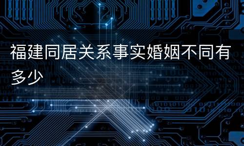 福建同居关系事实婚姻不同有多少