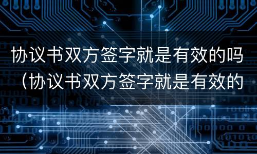 协议书双方签字就是有效的吗（协议书双方签字就是有效的吗怎么写）