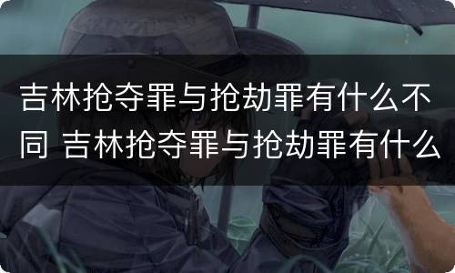 吉林抢夺罪与抢劫罪有什么不同 吉林抢夺罪与抢劫罪有什么不同吗