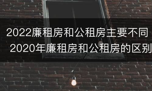 2022廉租房和公租房主要不同 2020年廉租房和公租房的区别