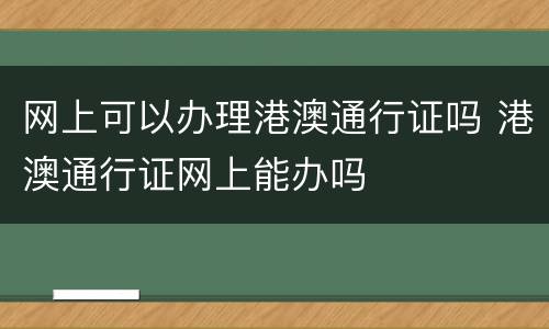网上可以办理港澳通行证吗 港澳通行证网上能办吗