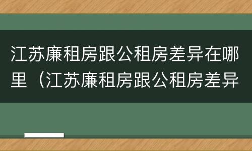 江苏廉租房跟公租房差异在哪里（江苏廉租房跟公租房差异在哪里查）