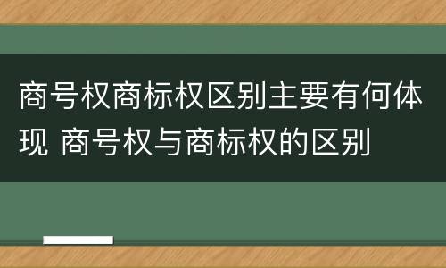 商号权商标权区别主要有何体现 商号权与商标权的区别