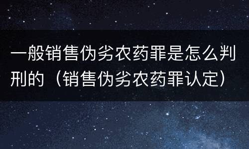 一般销售伪劣农药罪是怎么判刑的（销售伪劣农药罪认定）