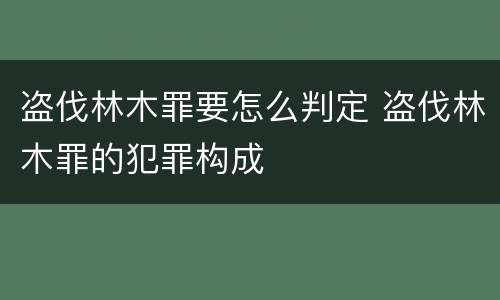 盗伐林木罪要怎么判定 盗伐林木罪的犯罪构成