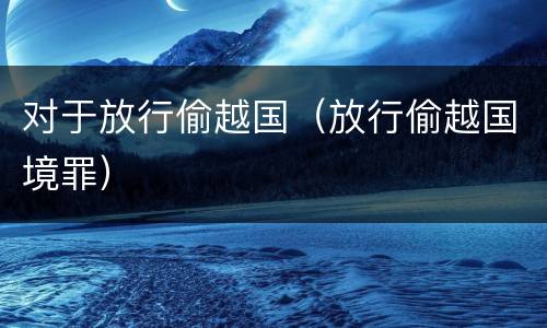 对于放行偷越国（放行偷越国境罪）