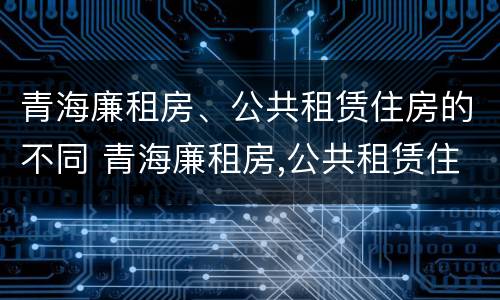 青海廉租房、公共租赁住房的不同 青海廉租房,公共租赁住房的不同条件