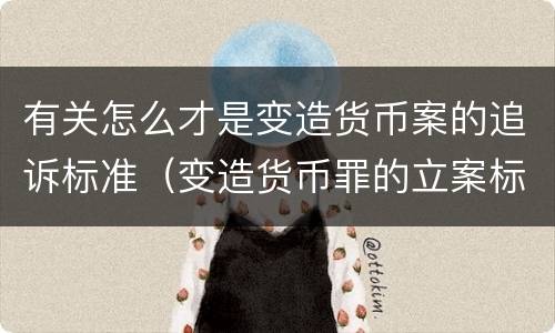 有关怎么才是变造货币案的追诉标准（变造货币罪的立案标准）
