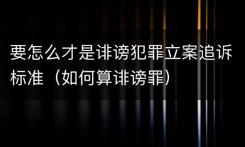 要怎么才是诽谤犯罪立案追诉标准（如何算诽谤罪）