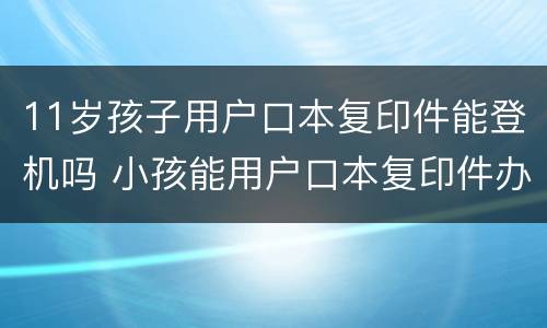 11岁孩子用户口本复印件能登机吗 小孩能用户口本复印件办登机牌?