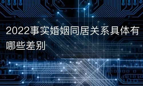 2022事实婚姻同居关系具体有哪些差别