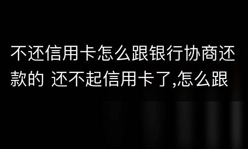 不还信用卡怎么跟银行协商还款的 还不起信用卡了,怎么跟银行沟通