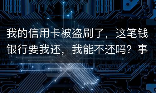 我的信用卡被盗刷了，这笔钱银行要我还，我能不还吗？事情是这样的怎么办呢