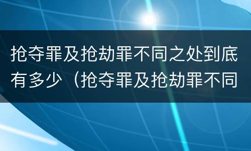 抢夺罪及抢劫罪不同之处到底有多少（抢夺罪及抢劫罪不同之处到底有多少个）