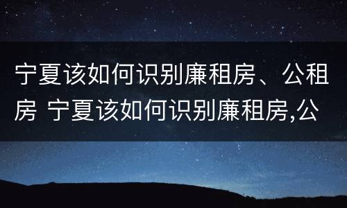 宁夏该如何识别廉租房、公租房 宁夏该如何识别廉租房,公租房呢