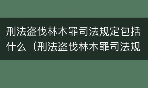 刑法盗伐林木罪司法规定包括什么（刑法盗伐林木罪司法规定包括什么内容）