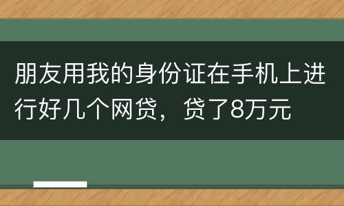 朋友用我的身份证在手机上进行好几个网贷，贷了8万元