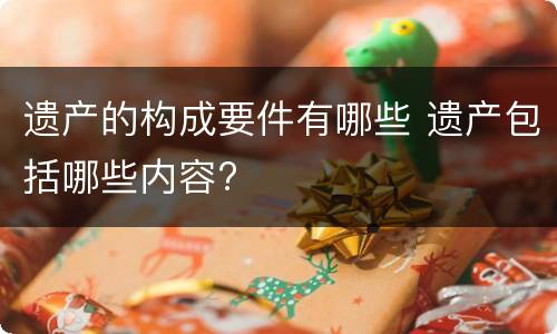 遗产的构成要件有哪些 遗产包括哪些内容?