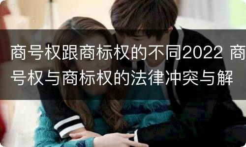 商号权跟商标权的不同2022 商号权与商标权的法律冲突与解决