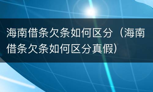 海南借条欠条如何区分（海南借条欠条如何区分真假）