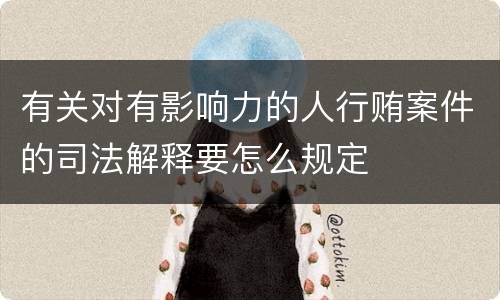 有关对有影响力的人行贿案件的司法解释要怎么规定
