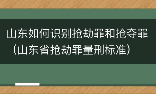 山东如何识别抢劫罪和抢夺罪（山东省抢劫罪量刑标准）