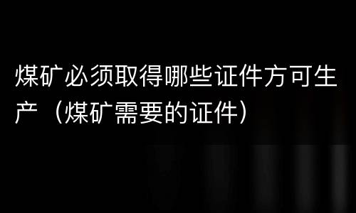 煤矿必须取得哪些证件方可生产（煤矿需要的证件）