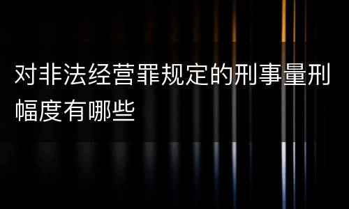 对非法经营罪规定的刑事量刑幅度有哪些